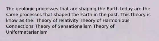 The geologic processes that are shaping <a href='https://www.questionai.com/knowledge/kRKqtQUKln-the-earth-today' class='anchor-knowledge'>the earth today</a> are the same processes that shaped the Earth in the past. This theory is know as the: Theory of relativity Theory of Harmonious Connections Theory of Sensationalism Theory of Uniformatarianism