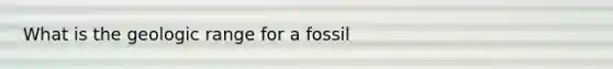 What is the geologic range for a fossil