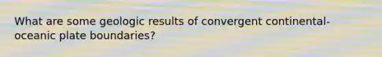 What are some geologic results of convergent continental-oceanic plate boundaries?