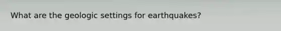 What are the geologic settings for earthquakes?