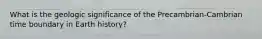 What is the geologic significance of the Precambrian-Cambrian time boundary in Earth history?