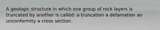 A geologic structure in which one group of rock layers is truncated by another is called: a truncation a defamation an unconformity a cross section