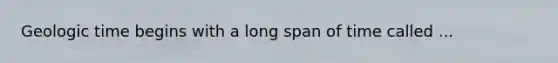 Geologic time begins with a long span of time called ...