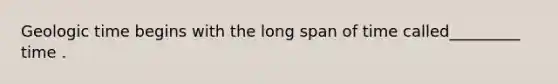 Geologic time begins with the long span of time called_________ time .