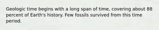 Geologic time begins with a long span of time, covering about 88 percent of Earth's history. Few fossils survived from this time period.