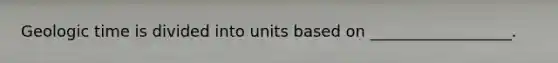 Geologic time is divided into units based on __________________.