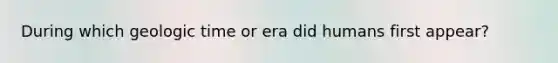 During which geologic time or era did humans first appear?