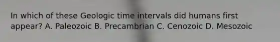 In which of these Geologic time intervals did humans first appear? A. Paleozoic B. Precambrian C. Cenozoic D. Mesozoic