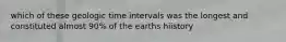 which of these geologic time intervals was the longest and constituted almost 90% of the earths hiistory