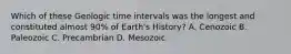 Which of these Geologic time intervals was the longest and constituted almost 90% of Earth's History? A. Cenozoic B. Paleozoic C. Precambrian D. Mesozoic