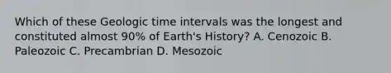 Which of these Geologic time intervals was the longest and constituted almost 90% of Earth's History? A. Cenozoic B. Paleozoic C. Precambrian D. Mesozoic