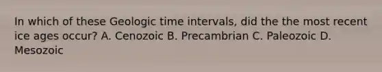 In which of these Geologic time intervals, did the the most recent ice ages occur? A. Cenozoic B. Precambrian C. Paleozoic D. Mesozoic