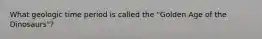 What geologic time period is called the "Golden Age of the Dinosaurs"?