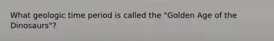 What geologic time period is called the "Golden Age of the Dinosaurs"?