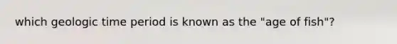 which <a href='https://www.questionai.com/knowledge/k8JpI6wldh-geologic-time' class='anchor-knowledge'>geologic time</a> period is known as the "age of fish"?