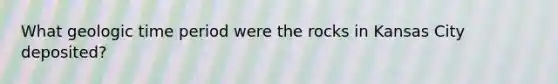 What geologic time period were the rocks in Kansas City deposited?