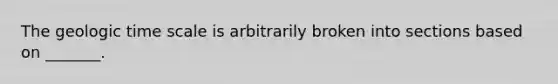 The geologic time scale is arbitrarily broken into sections based on _______.