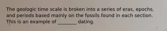 The geologic time scale is broken into a series of eras, epochs, and periods based mainly on the fossils found in each section. This is an example of ________ dating.