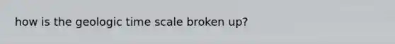 how is the <a href='https://www.questionai.com/knowledge/k8JpI6wldh-geologic-time' class='anchor-knowledge'>geologic time</a> scale broken up?