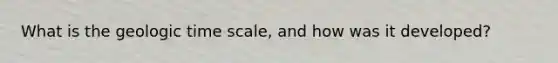 What is the <a href='https://www.questionai.com/knowledge/k8JpI6wldh-geologic-time' class='anchor-knowledge'>geologic time</a> scale, and how was it developed?