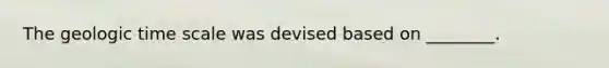 The geologic time scale was devised based on ________.
