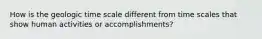 How is the geologic time scale different from time scales that show human activities or accomplishments?