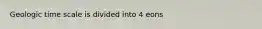 Geologic time scale is divided into 4 eons