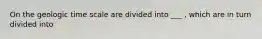 On the geologic time scale are divided into ___ , which are in turn divided into