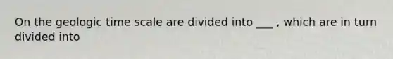 On the geologic time scale are divided into ___ , which are in turn divided into