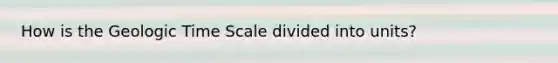 How is the Geologic Time Scale divided into units?