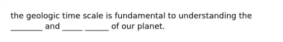 the <a href='https://www.questionai.com/knowledge/k8JpI6wldh-geologic-time' class='anchor-knowledge'>geologic time</a> scale is fundamental to understanding the ________ and _____ ______ of our planet.