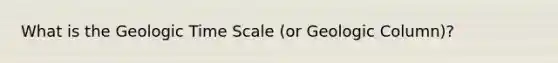 What is the Geologic Time Scale (or Geologic Column)?