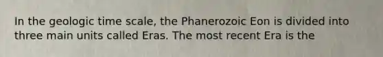 In the geologic time scale, the Phanerozoic Eon is divided into three main units called Eras. The most recent Era is the