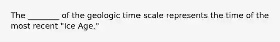 The ________ of the geologic time scale represents the time of the most recent "Ice Age."