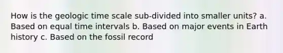 How is the geologic time scale sub-divided into smaller units? a. Based on equal time intervals b. Based on major events in Earth history c. Based on the fossil record