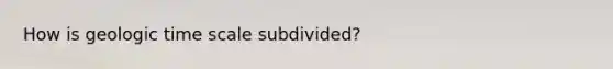 How is geologic time scale subdivided?