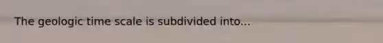 The geologic time scale is subdivided into...