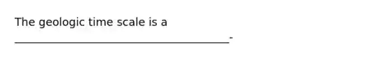 The <a href='https://www.questionai.com/knowledge/k8JpI6wldh-geologic-time' class='anchor-knowledge'>geologic time</a> scale is a _______________________________________-