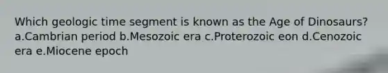 Which geologic time segment is known as the Age of Dinosaurs? a.Cambrian period b.Mesozoic era c.Proterozoic eon d.Cenozoic era e.Miocene epoch