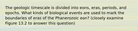 The geologic timescale is divided into eons, eras, periods, and epochs. What kinds of biological events are used to mark the boundaries of eras of the Phanerozoic eon? (closely examine Figure 13.2 to answer this question)