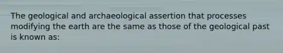 The geological and archaeological assertion that processes modifying the earth are the same as those of the geological past is known as: