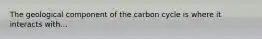 The geological component of the carbon cycle is where it interacts with...