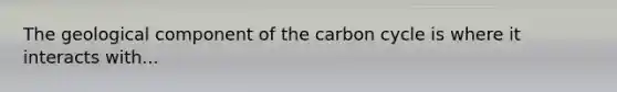 The geological component of the carbon cycle is where it interacts with...