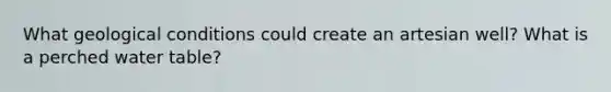 What geological conditions could create an artesian well? What is a perched water table?