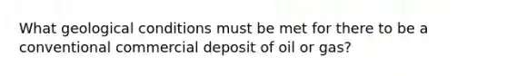 What geological conditions must be met for there to be a conventional commercial deposit of oil or gas?