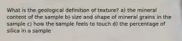 What is the geological definition of texture? a) the mineral content of the sample b) size and shape of mineral grains in the sample c) how the sample feels to touch d) the percentage of silica in a sample