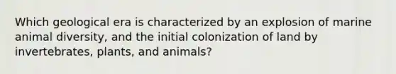 Which geological era is characterized by an explosion of marine animal diversity, and the initial colonization of land by invertebrates, plants, and animals?