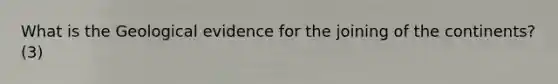 What is the Geological evidence for the joining of the continents? (3)