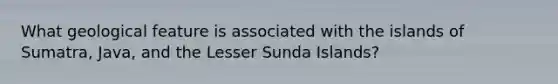 What geological feature is associated with the islands of Sumatra, Java, and the Lesser Sunda Islands?