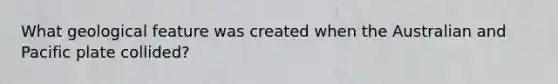 What geological feature was created when the Australian and Pacific plate collided?